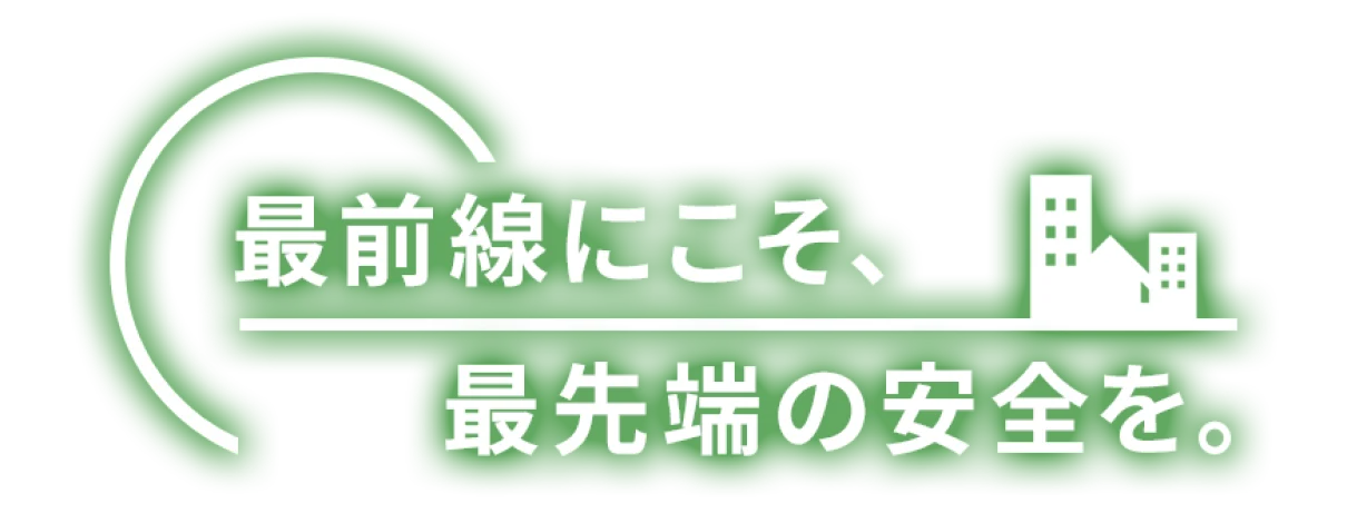 最前線こそ、最先端の安全を。